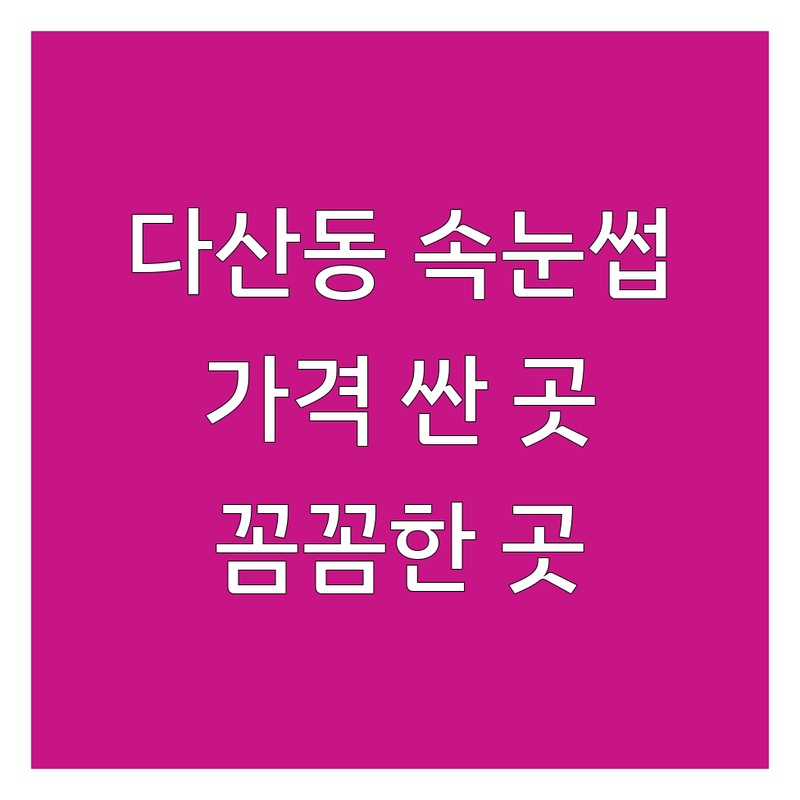다산동 속눈썹교정 저렴한 곳 가격싼 곳 업체 추천 | 속눈썹펌 속눈썹연장 비용 가격 잘하는 곳 | 뷰러펌 언더펌 브로우왁싱 | 눈썹정리 디자인눈썹왁싱 | 친절한곳 꼼꼼한곳 유지력좋은곳